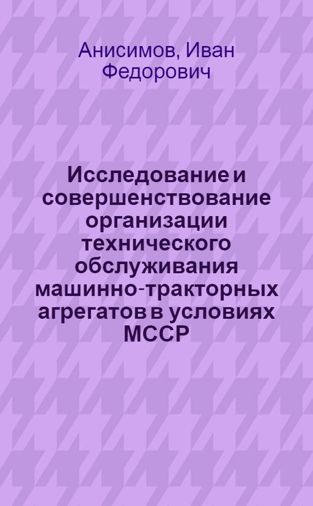 Исследование и совершенствование организации технического обслуживания машинно-тракторных агрегатов в условиях МССР : Автореф. дис. на соиск. учен. степени канд. техн. наук : (05.20.03)