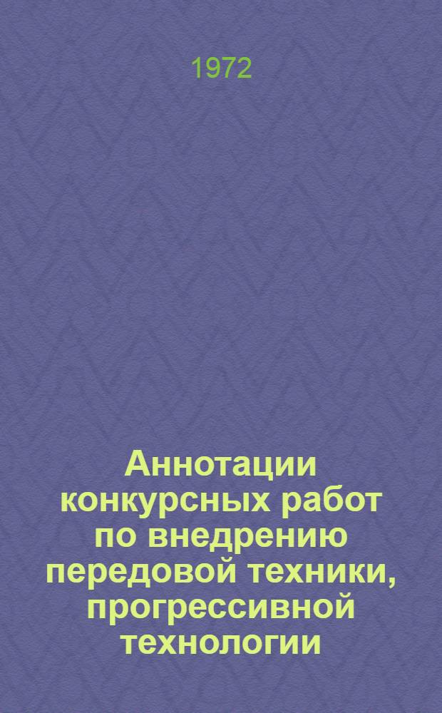 Аннотации конкурсных работ по внедрению передовой техники, прогрессивной технологии, организации труда и производства в отрасли за 1971 г. : Материалы по обмену опытом