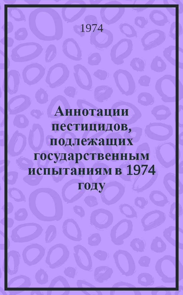 Аннотации пестицидов, подлежащих государственным испытаниям в 1974 году