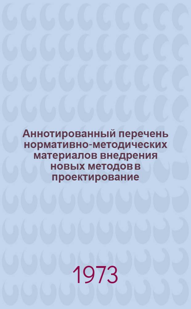 Аннотированный перечень нормативно-методических материалов внедрения новых методов в проектирование, ММ, ЭВМ, научной организации труда и оргтехники, разработанных во исполнение постановления ЦК КПСС и Совета Министров СССР от 28 мая 1969 г. № 390