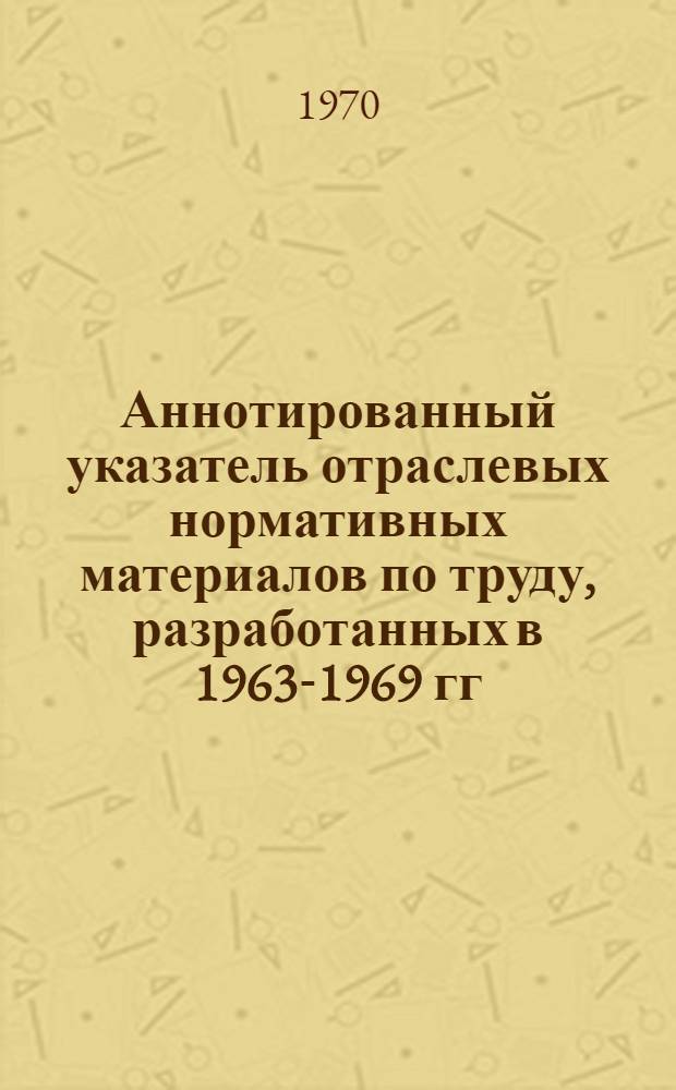 Аннотированный указатель отраслевых нормативных материалов по труду, разработанных в 1963-1969 гг.