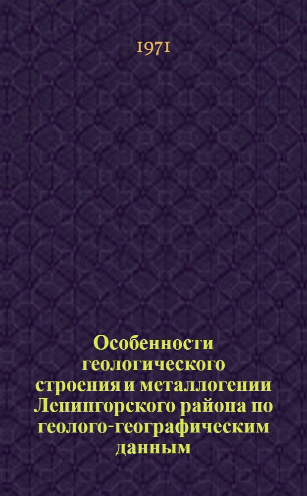 Особенности геологического строения и металлогении Ленингорского района по геолого-географическим данным : Автореф. дис. на соискание учен. степени канд. геол.-минерал. наук : (130)