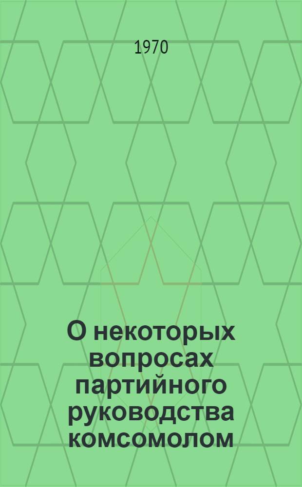 О некоторых вопросах партийного руководства комсомолом : (В помощь руководителям кружков комсомольского политпросвещения)
