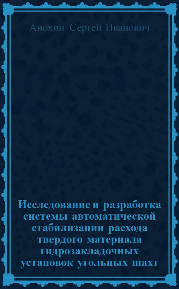 Исследование и разработка системы автоматической стабилизации расхода твердого материала гидрозакладочных установок угольных шахт : Автореф. дис. на соиск. учен. степени канд. техн. наук : (05.13.07)