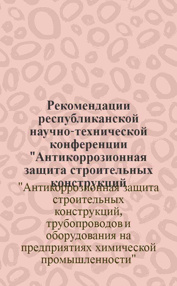 Рекомендации республиканской научно-технической конференции "Антикоррозионная защита строительных конструкций, трубопроводов и оборудования на предприятиях химической промышленности" (1-3 июня 1971 г., г. Могилев)