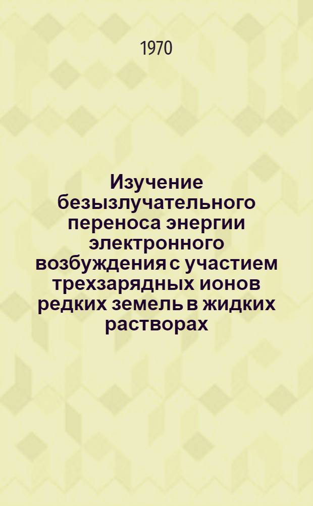 Изучение безызлучательного переноса энергии электронного возбуждения с участием трехзарядных ионов редких земель в жидких растворах : Автореф. дис. на соискание учен. степени канд. физ.-мат. наук : (044)