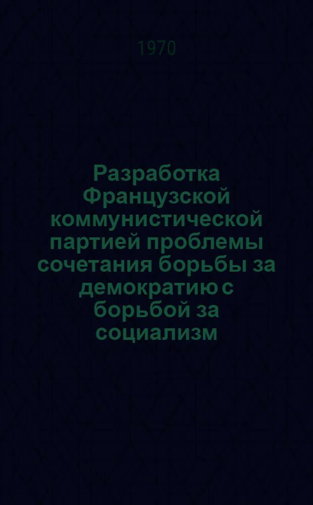 Разработка Французской коммунистической партией проблемы сочетания борьбы за демократию с борьбой за социализм : Автореф. дис. на соискание учен. степени канд. филос. наук : (09.621)