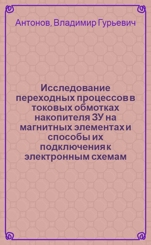 Исследование переходных процессов в токовых обмотках накопителя ЗУ на магнитных элементах и способы их подключения к электронным схемам : Автореф. дис. на соискание учен. степени канд. техн. наук