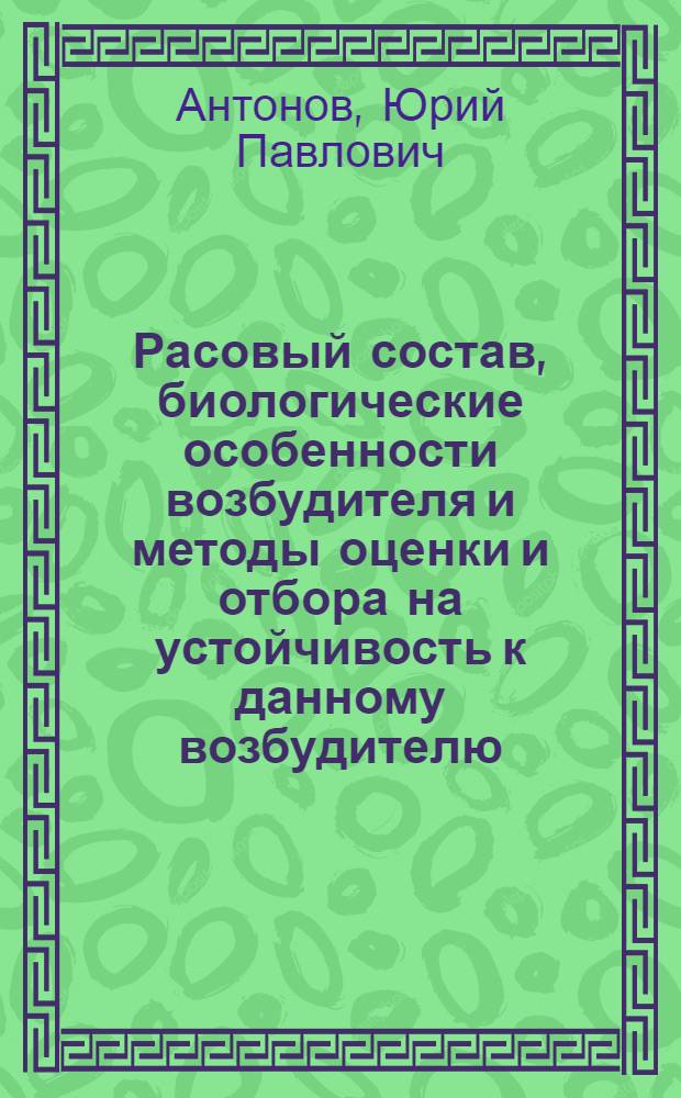 Расовый состав, биологические особенности возбудителя и методы оценки и отбора на устойчивость к данному возбудителю : Автореф. дис. на соиск. учен. степени канд. с.-х. наук : (05.534)