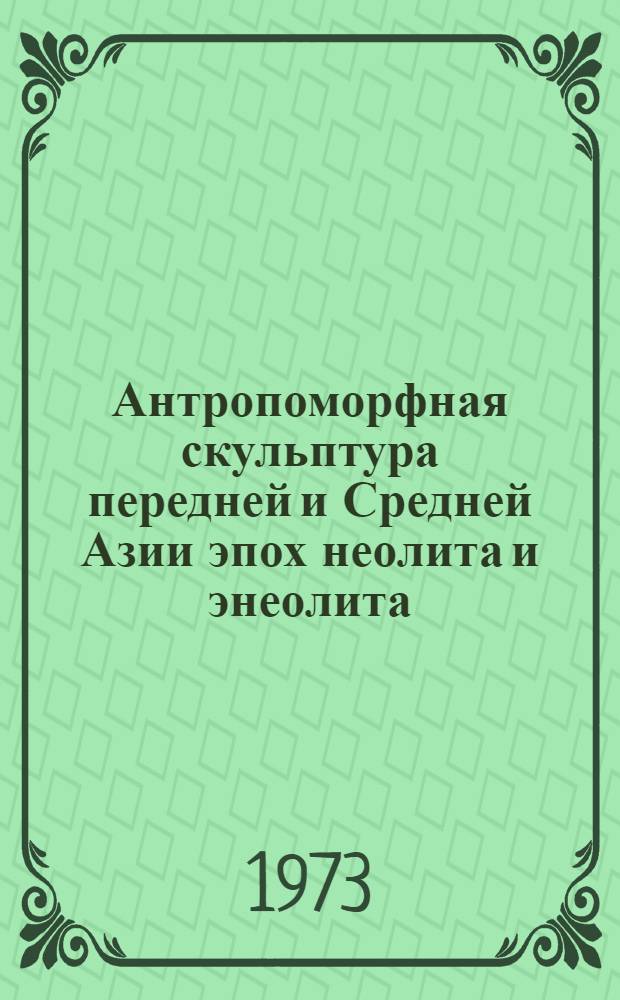 Антропоморфная скульптура передней и Средней Азии эпох неолита и энеолита : Автореф. дис. на соиск. учен. степени канд. ист. наук : (07.00.06)
