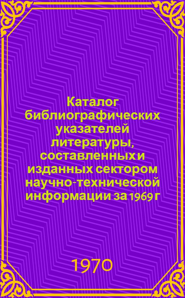 Каталог библиографических указателей литературы, составленных и изданных сектором научно-технической информации за 1969 г.