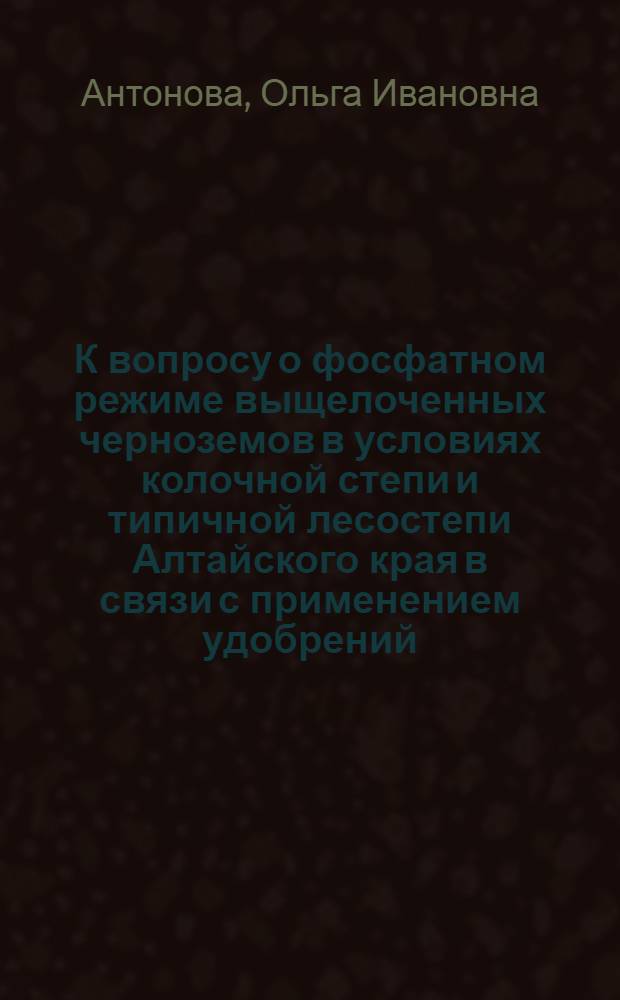 К вопросу о фосфатном режиме выщелоченных черноземов в условиях колочной степи и типичной лесостепи Алтайского края в связи с применением удобрений : Автореф. дис. на соискание учен. степени канд. с.-х. наук : (533)