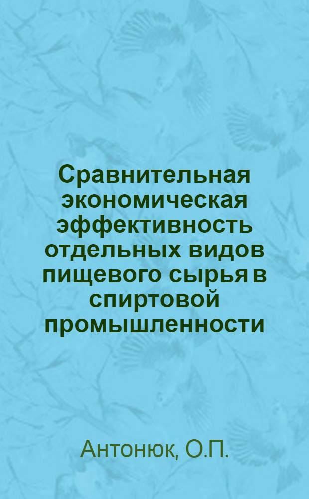 Сравнительная экономическая эффективность отдельных видов пищевого сырья в спиртовой промышленности : (По материалам УССР и БССР) : Автореф. дис. на соискание учен. степени канд. экон. наук : (594)
