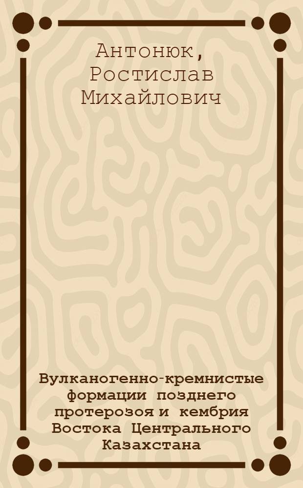 Вулканогенно-кремнистые формации позднего протерозоя и кембрия Востока Центрального Казахстана : Автореф. дис. на соиск. учен. степени канд. геол.-минерал. наук : (04.00.01)