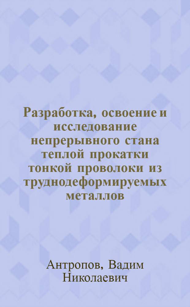 Разработка, освоение и исследование непрерывного стана теплой прокатки тонкой проволоки из труднодеформируемых металлов : Автореф. дис. на соиск. учен. степени канд. техн. наук : (168)