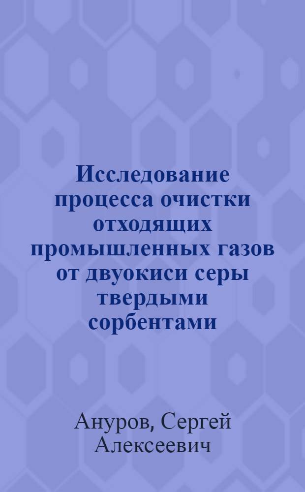 Исследование процесса очистки отходящих промышленных газов от двуокиси серы твердыми сорбентами : Автореф. дис. на соиск. учен. степени канд. техн. наук : (05.17.01)