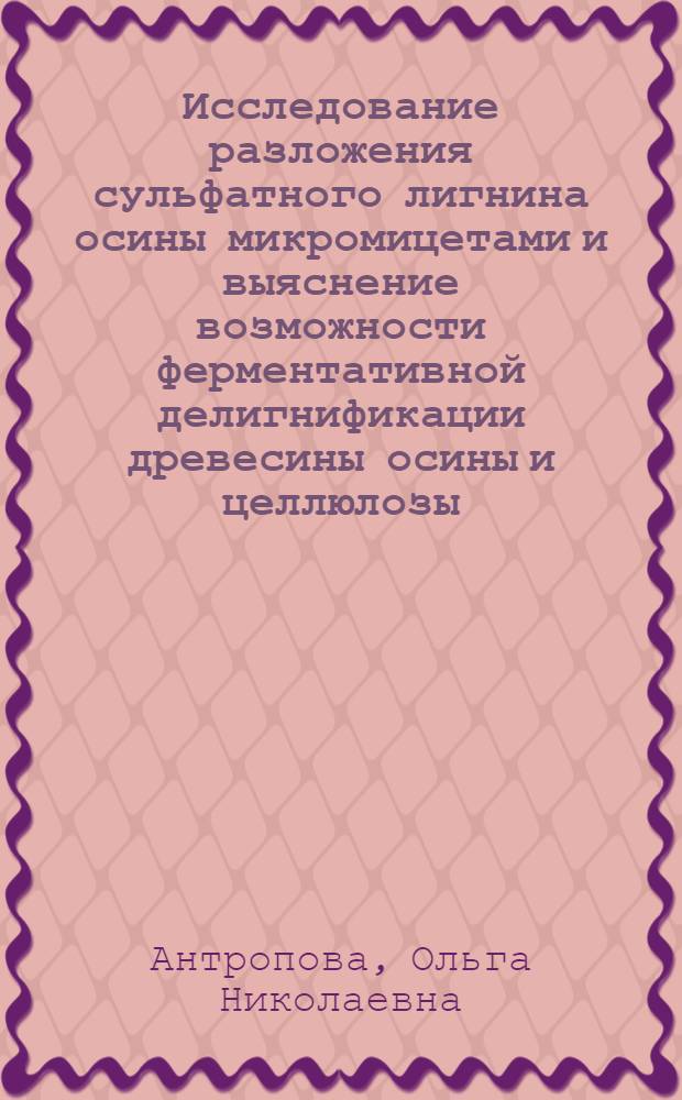 Исследование разложения сульфатного лигнина осины микромицетами и выяснение возможности ферментативной делигнификации древесины осины и целлюлозы : Автореф. дис. на соиск. учен. степени канд. биол. наук : (06.01.11)