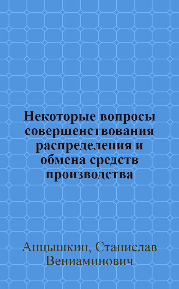 Некоторые вопросы совершенствования распределения и обмена средств производства : Автореф. дис. на соискание учен. степени канд. экон. наук : (607)