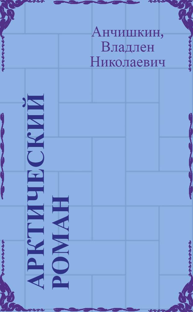 Арктический роман : Драма в 2 д. по мотивам романа В. Анчишкина