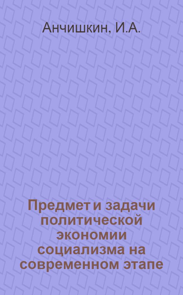 Предмет и задачи политической экономии социализма на современном этапе : Материал к методол. семинару старших науч. сотрудников отд. общих проблем полит. экономии социализма