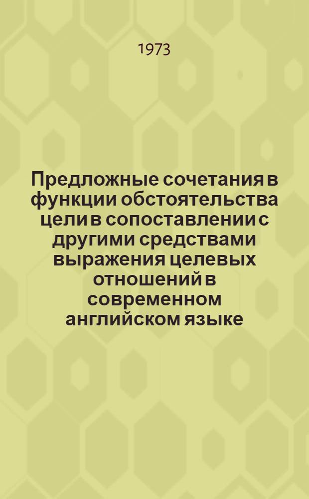 Предложные сочетания в функции обстоятельства цели в сопоставлении с другими средствами выражения целевых отношений в современном английском языке : (В плане функцион.-синтакс. синонимии) : Автореф. дис. на соиск. учен. степени канд. филол. наук : (02.04)