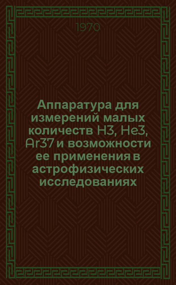 Аппаратура для измерений малых количеств H3, He3, Ar37 и возможности ее применения в астрофизических исследованиях