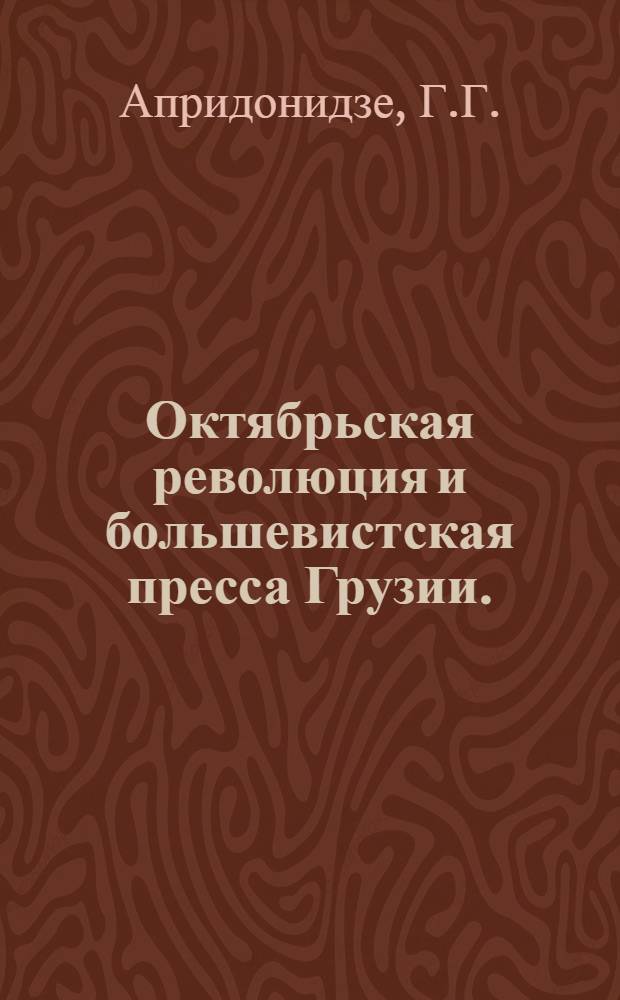Октябрьская революция и большевистская пресса Грузии. (1917-1921 гг.) : Автореф. дис. на соискание учен. степени д-ра ист. наук : (570)