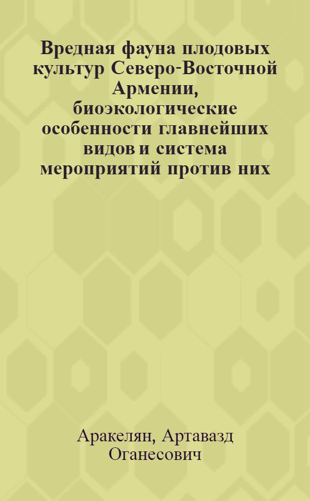 Вредная фауна плодовых культур Северо-Восточной Армении, биоэкологические особенности главнейших видов и система мероприятий против них : Автореф. дис. на соискание учен. степени д-ра с.-х. наук : (06.540)
