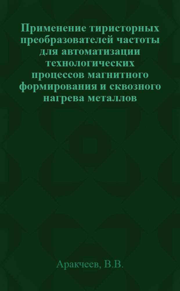 Применение тиристорных преобразователей частоты для автоматизации технологических процессов магнитного формирования и сквозного нагрева металлов : Автореф. дис. на соиск. учен. степени канд. техн. наук