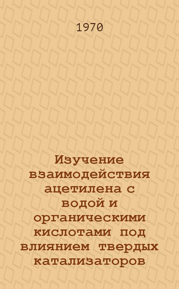 Изучение взаимодействия ацетилена с водой и органическими кислотами под влиянием твердых катализаторов : Автореф. дис. на соискание учен. степени канд. хим. наук : (02.082)