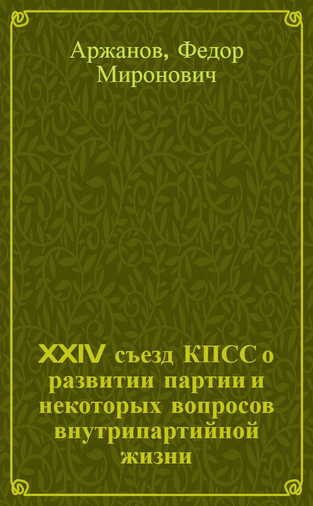 XXIV съезд КПСС о развитии партии и некоторых вопросов внутрипартийной жизни : (Лекция)