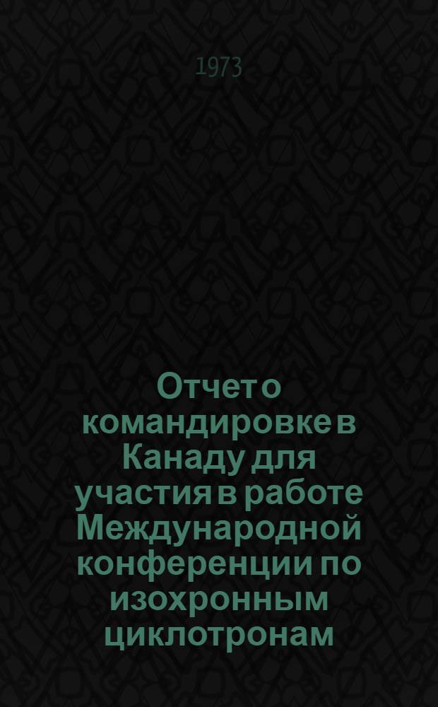 Отчет о командировке в Канаду [для участия в работе Международной конференции по изохронным циклотронам, проходившей в Ванкувере с 18 по 21 июля 1972 г.]