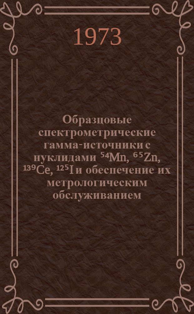 Образцовые спектрометрические гамма-источники с нуклидами ⁵⁴Mn, ⁶⁵Zn, ¹³⁹Ce, ¹²⁵I и обеспечение их метрологическим обслуживанием : Автореф. дис. на соиск. учен. степени канд. техн. наук : (05.11.10)