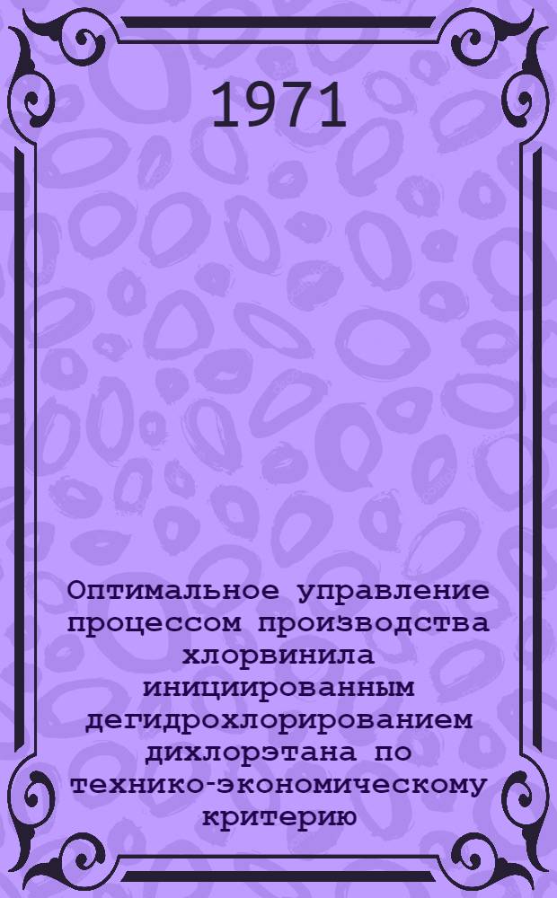 Оптимальное управление процессом производства хлорвинила инициированным дегидрохлорированием дихлорэтана по технико-экономическому критерию : Автореф. дис., представл. на соискание учен. степени канд. техн. наук