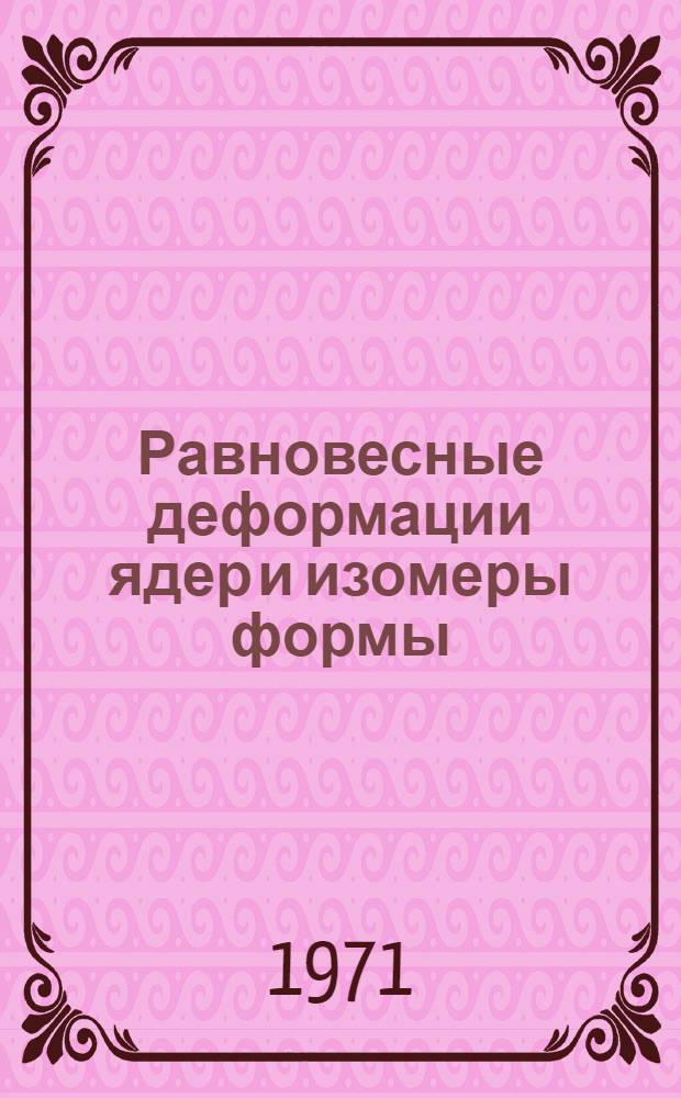 Равновесные деформации ядер и изомеры формы : Автореф. дис. на соиск. учен. степени канд. физ.-мат. наук : Специальность 055 - физика атомного ядра и косм. лучей