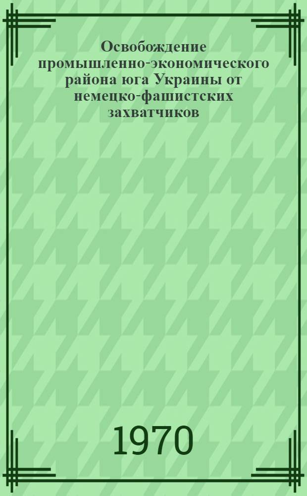 Освобождение промышленно-экономического района юга Украины от немецко-фашистских захватчиков. (Правобережная Днепропетровщина и Кировоградщина. Сент. 1943 - март 1944 гг.) : Автореф. дис. на соискание учен. степени канд. ист. наук : (571)