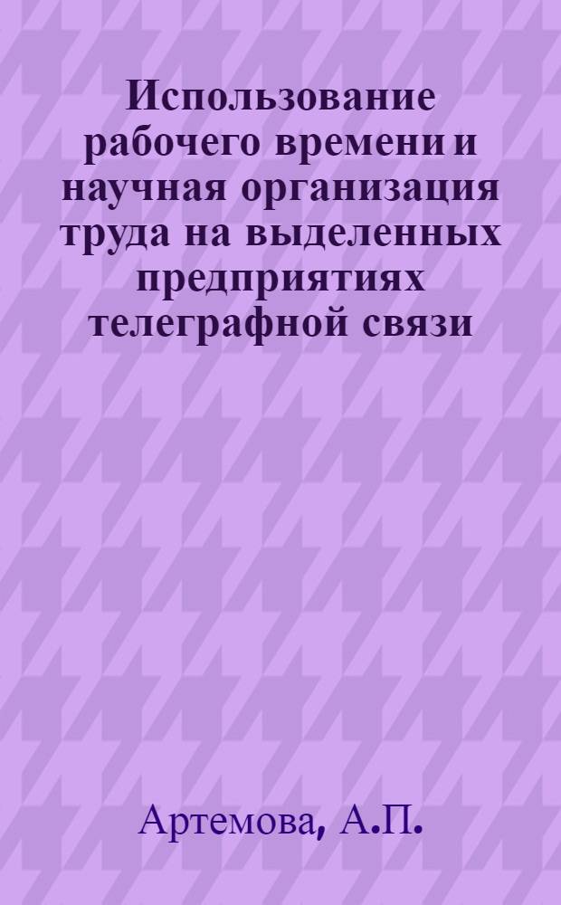 Использование рабочего времени и научная организация труда на выделенных предприятиях телеграфной связи : Автореф. дис. на соискание учен. степени канд. экон. наук : (594)