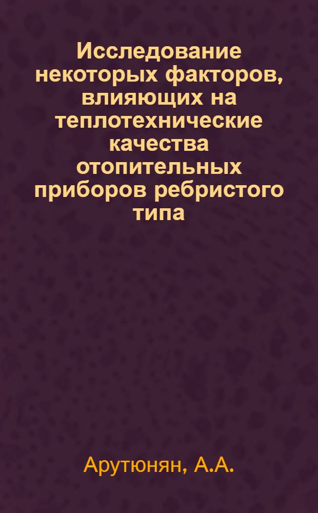 Исследование некоторых факторов, влияющих на теплотехнические качества отопительных приборов ребристого типа : Автореф. дис. на соискание учен. степени канд. техн. наук : (482)