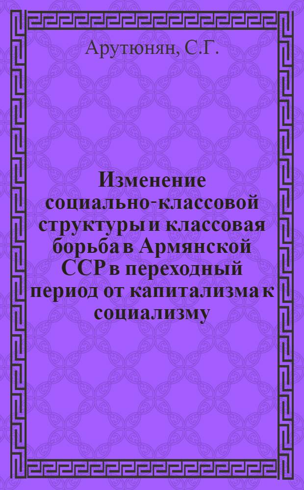 Изменение социально-классовой структуры и классовая борьба в Армянской ССР в переходный период от капитализма к социализму : Автореф. дис. на соискание учен. степени канд. ист. наук : (621)