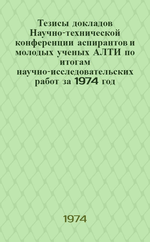 Тезисы докладов Научно-технической конференции аспирантов и молодых ученых АЛТИ по итогам научно-исследовательских работ за 1974 год