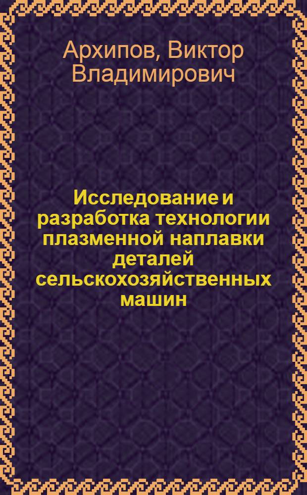 Исследование и разработка технологии плазменной наплавки деталей сельскохозяйственных машин : Автореф. дис. на соискание учен. степени канд. техн. наук
