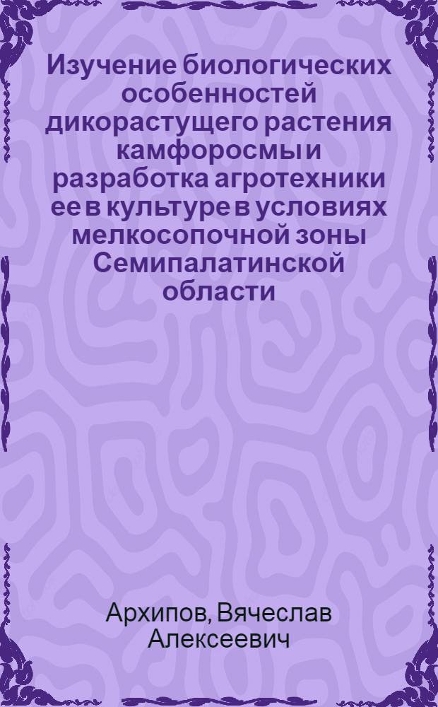 Изучение биологических особенностей дикорастущего растения камфоросмы и разработка агротехники ее в культуре в условиях мелкосопочной зоны Семипалатинской области : Автореф. дис. на соиск. учен. степени канд. с.-х. наук : (06.538)