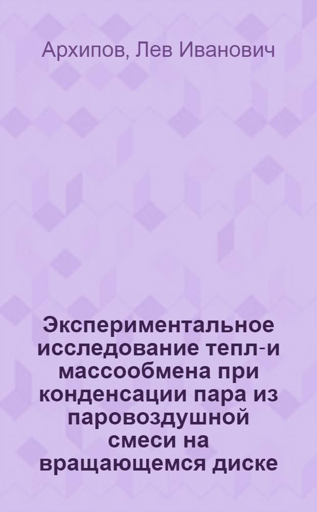 Экспериментальное исследование тепло- и массообмена при конденсации пара из паровоздушной смеси на вращающемся диске : Автореф. дис. на соискание учен. степени канд. техн. наук : (273)