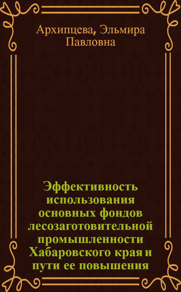 Эффективность использования основных фондов лесозаготовительной промышленности Хабаровского края и пути ее повышения : Автореф. дис. на соискание учен. степени канд. экон. наук : (594)