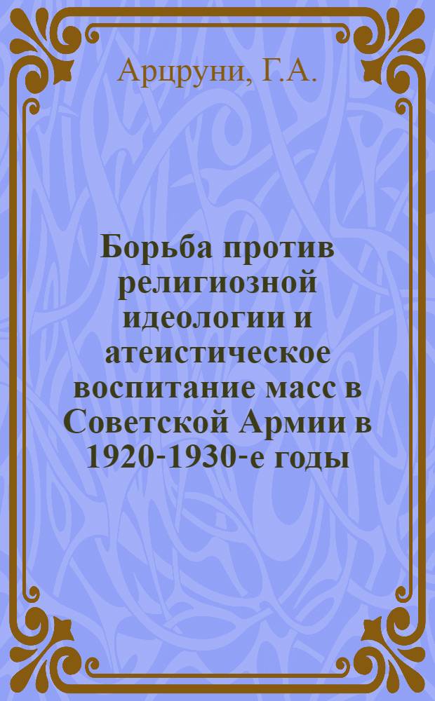 Борьба против религиозной идеологии и атеистическое воспитание масс в Советской Армии в 1920-1930-е годы : Автореф. дис. на соискание учен. степени канд. филос. наук : (625)