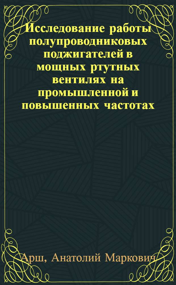 Исследование работы полупроводниковых поджигателей в мощных ртутных вентилях на промышленной и повышенных частотах : Автореф. дис. на соискание учен. степени канд. техн. наук : (297)