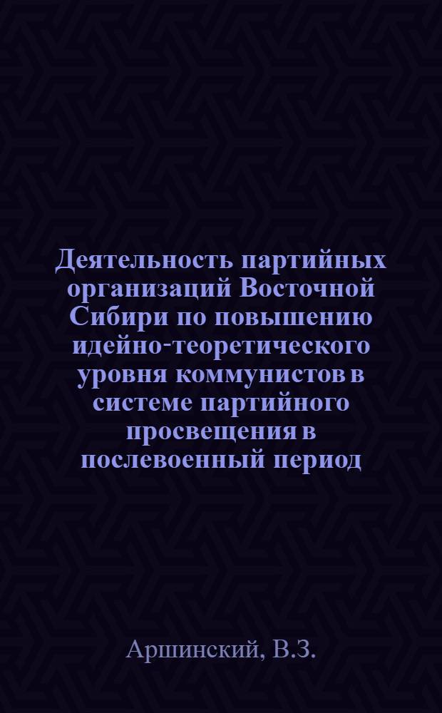 Деятельность партийных организаций Восточной Сибири по повышению идейно-теоретического уровня коммунистов в системе партийного просвещения в послевоенный период. (1946-1950 гг.) : Автореф. дис. на соискание учен. степени канд. ист. наук : (570)