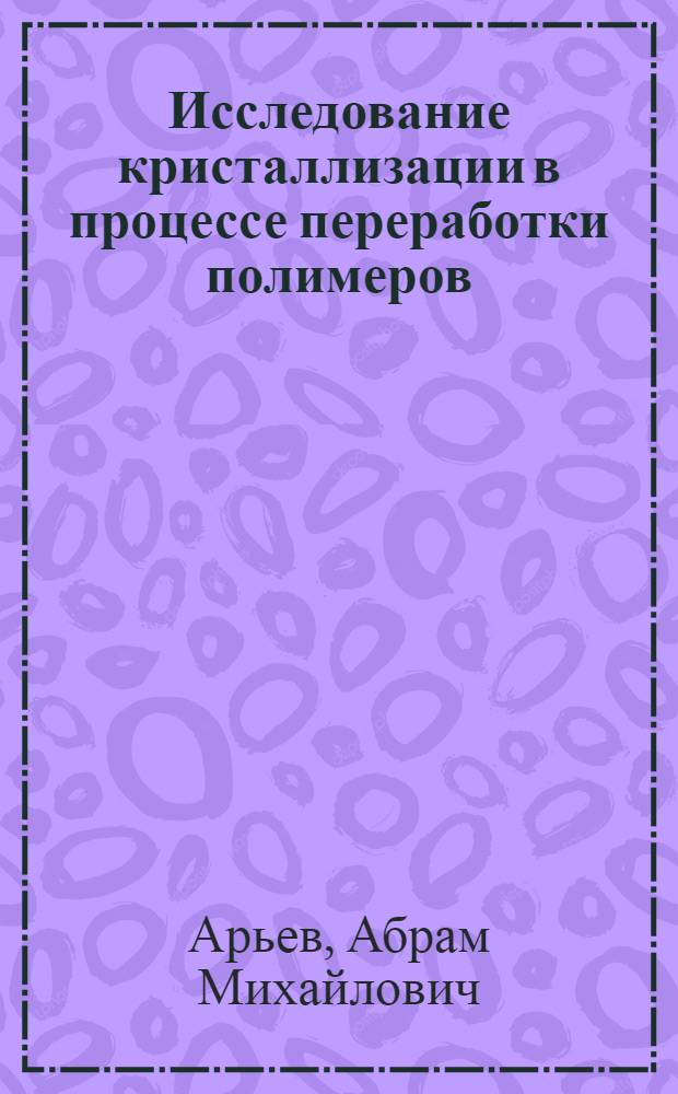 Исследование кристаллизации в процессе переработки полимеров : Автореф. дис. на соиск. учен. степени д-ра техн. наук : (17.06)
