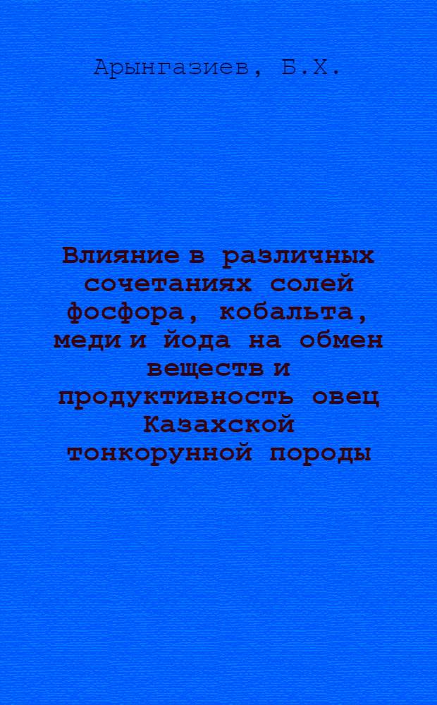 Влияние в различных сочетаниях солей фосфора, кобальта, меди и йода на обмен веществ и продуктивность овец Казахской тонкорунной породы : Автореф. дис. на соискание учен. степени канд. с.-х. наук : (551)