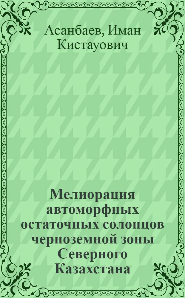 Мелиорация автоморфных остаточных солонцов черноземной зоны Северного Казахстана : Автореф. дис. на соиск. учен. степени канд. с.-х. наук : (06.01.03)